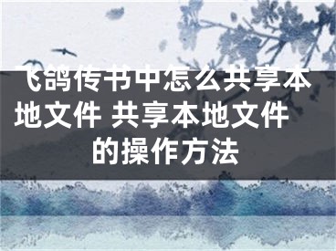 飞鸽传书中怎么共享本地文件 共享本地文件的操作方法