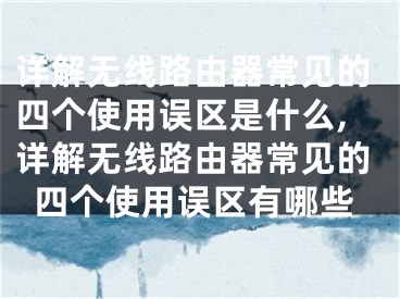 详解无线路由器常见的四个使用误区是什么,详解无线路由器常见的四个使用误区有哪些