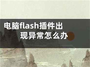 电脑flash插件出现异常怎么办