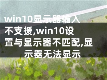 win10显示器输入不支援,win10设置与显示器不匹配,显示器无法显示