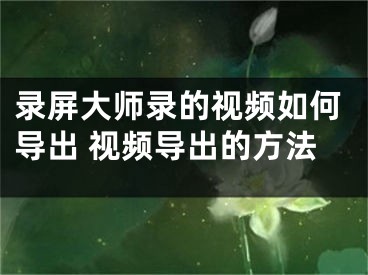 录屏大师录的视频如何导出 视频导出的方法