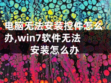 电脑无法安装控件怎么办,win7软件无法安装怎么办