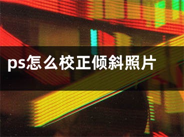 ps怎么校正倾斜照片