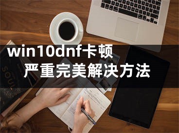 win10dnf卡顿严重完美解决方法