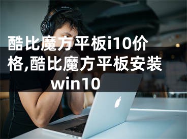 酷比魔方平板i10价格,酷比魔方平板安装win10