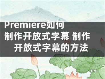 Premiere如何制作开放式字幕 制作开放式字幕的方法