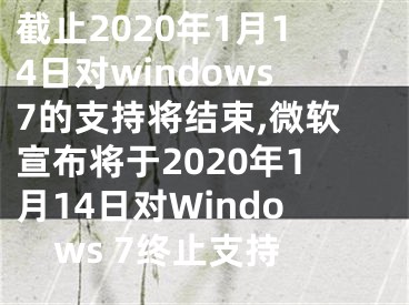 截止2020年1月14日对windows7的支持将结束,微软宣布将于2020年1月14日对Windows 7终止支持