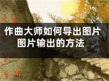 作曲大师如何导出图片 图片输出的方法