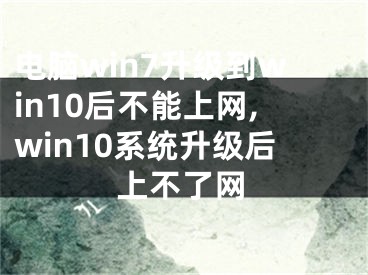 电脑win7升级到win10后不能上网,win10系统升级后上不了网