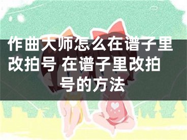 作曲大师怎么在谱子里改拍号 在谱子里改拍号的方法 