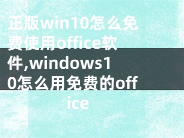 正版win10怎么免费使用office软件,windows10怎么用免费的office