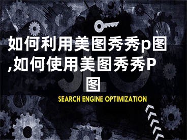 如何利用美图秀秀p图,如何使用美图秀秀P图