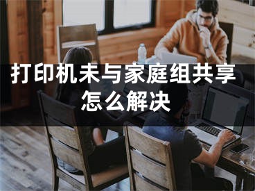 打印机未与家庭组共享怎么解决