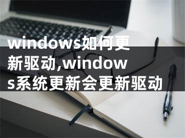 windows如何更新驱动,windows系统更新会更新驱动