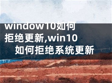 window10如何拒绝更新,win10如何拒绝系统更新