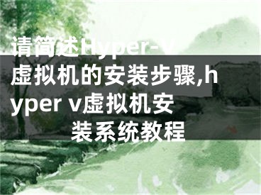 请简述Hyper-V虚拟机的安装步骤,hyper v虚拟机安装系统教程
