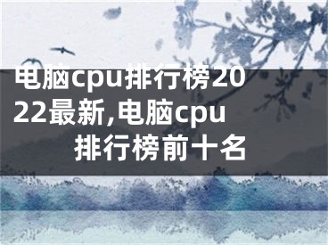 电脑cpu排行榜2022最新,电脑cpu排行榜前十名