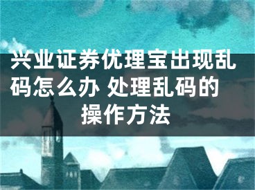 兴业证券优理宝出现乱码怎么办 处理乱码的操作方法