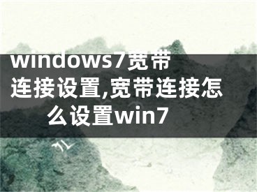 windows7宽带连接设置,宽带连接怎么设置win7