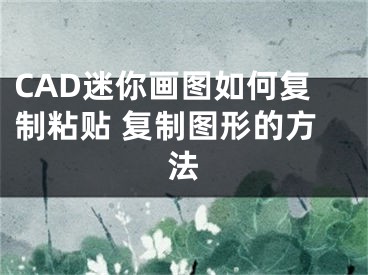 CAD迷你画图如何复制粘贴 复制图形的方法