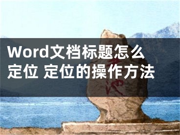 Word文档标题怎么定位 定位的操作方法