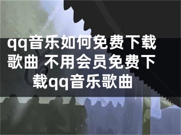 qq音乐如何免费下载歌曲 不用会员免费下载qq音乐歌曲 