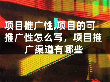 项目推广性,项目的可推广性怎么写，项目推广渠道有哪些