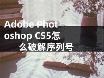 Adobe Photoshop CS5怎么破解序列号 