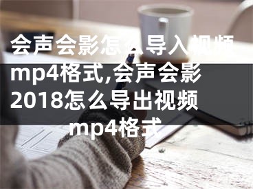 会声会影怎么导入视频mp4格式,会声会影2018怎么导出视频mp4格式