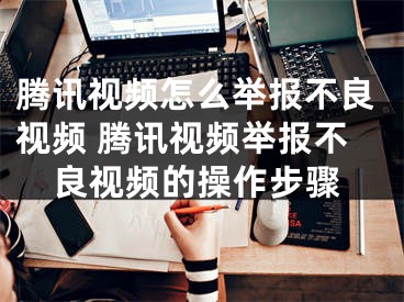 腾讯视频怎么举报不良视频 腾讯视频举报不良视频的操作步骤