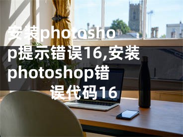 安装photoshop提示错误16,安装photoshop错误代码16
