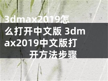 3dmax2019怎么打开中文版 3dmax2019中文版打开方法步骤