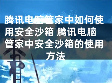 腾讯电脑管家中如何使用安全沙箱 腾讯电脑管家中安全沙箱的使用方法