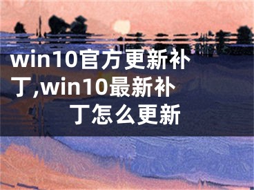 win10官方更新补丁,win10最新补丁怎么更新