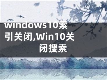 windows10索引关闭,Win10关闭搜索