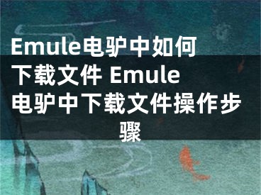 Emule电驴中如何下载文件 Emule电驴中下载文件操作步骤
