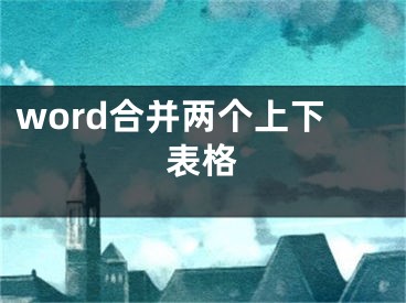 word合并两个上下表格