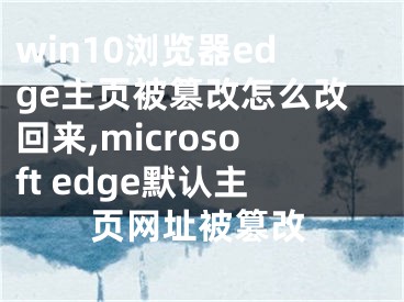 win10浏览器edge主页被篡改怎么改回来,microsoft edge默认主页网址被篡改