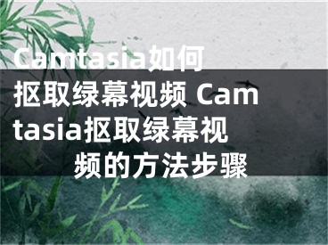 Camtasia如何抠取绿幕视频 Camtasia抠取绿幕视频的方法步骤