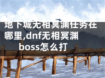 地下城无相冥渊任务在哪里,dnf无相冥渊boss怎么打
