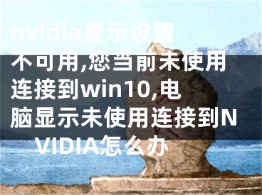 nvidia显示设置不可用,您当前未使用连接到win10,电脑显示未使用连接到NVIDIA怎么办