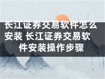 长江证券交易软件怎么安装 长江证券交易软件安装操作步骤