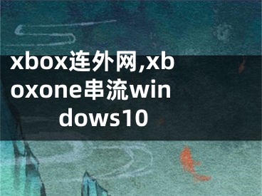 xbox连外网,xboxone串流windows10