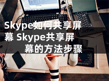 Skype如何共享屏幕 Skype共享屏幕的方法步骤