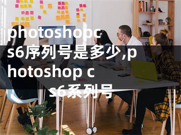 photoshopcs6序列号是多少,photoshop cs6系列号