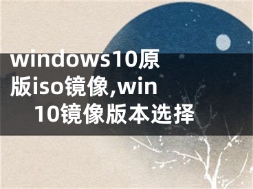 windows10原版iso镜像,win10镜像版本选择