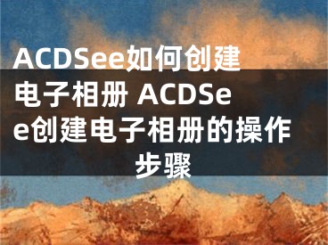 ACDSee如何创建电子相册 ACDSee创建电子相册的操作步骤 