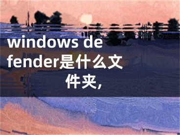 windows defender是什么文件夹,