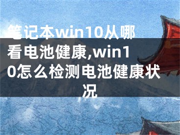 笔记本win10从哪看电池健康,win10怎么检测电池健康状况