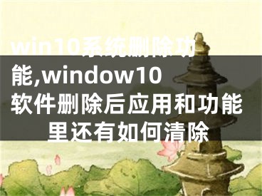 win10系统删除功能,window10软件删除后应用和功能里还有如何清除
